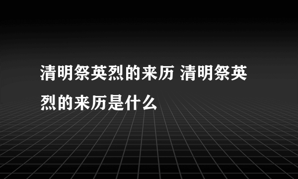 清明祭英烈的来历 清明祭英烈的来历是什么