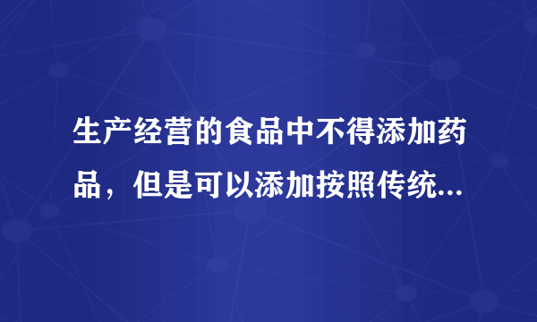 生产经营的食品中不得添加药品，但是可以添加按照传统既是食品又是中药材的物质。( )判断对错 生产经营的食品中不得添加药品，但是可以添加按照传统既是食品又是中药材的物质。( ) 判断对错