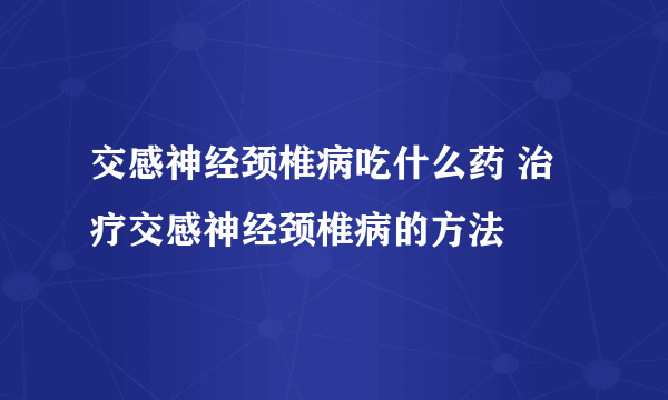 交感神经颈椎病吃什么药 治疗交感神经颈椎病的方法