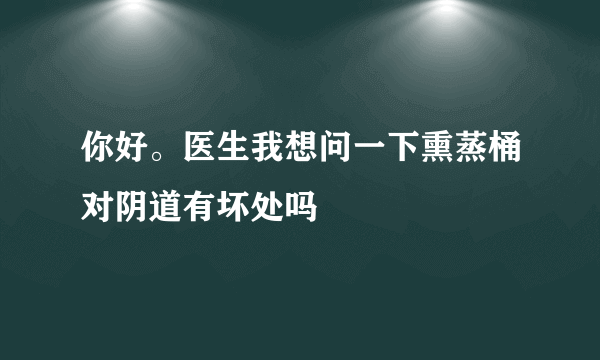 你好。医生我想问一下熏蒸桶对阴道有坏处吗