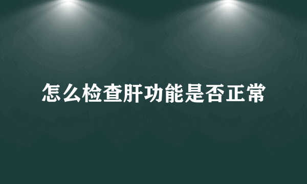 怎么检查肝功能是否正常