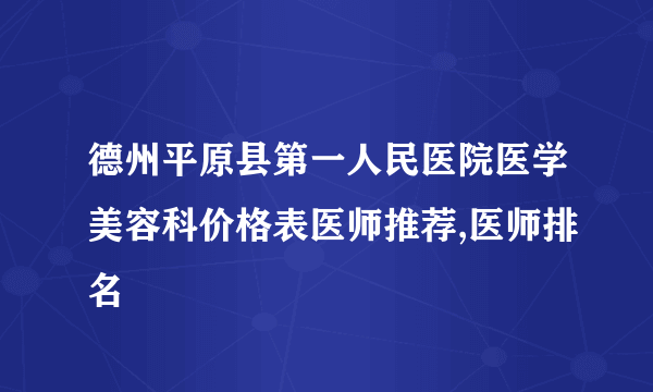 德州平原县第一人民医院医学美容科价格表医师推荐,医师排名