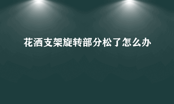 花洒支架旋转部分松了怎么办