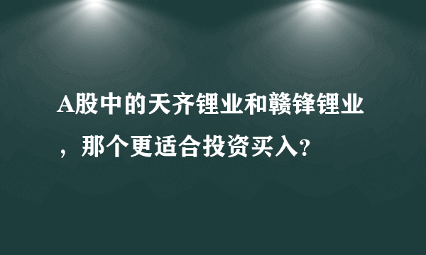 A股中的天齐锂业和赣锋锂业，那个更适合投资买入？