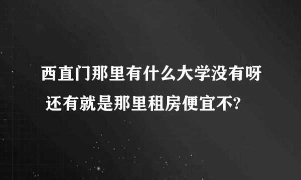 西直门那里有什么大学没有呀 还有就是那里租房便宜不?