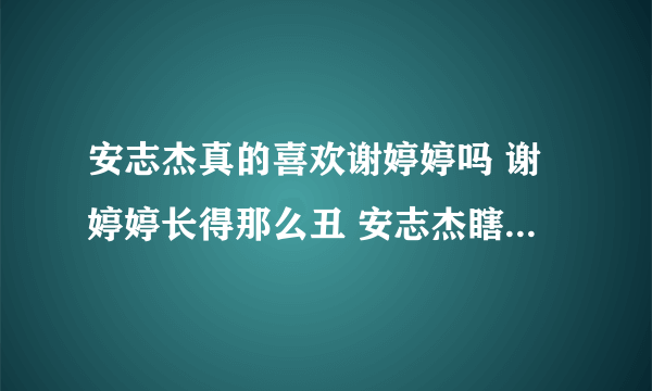 安志杰真的喜欢谢婷婷吗 谢婷婷长得那么丑 安志杰瞎了眼了是吧 还是图谋她家什么 靠着谢婷婷红啊