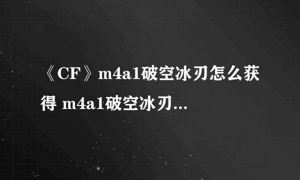 《CF》m4a1破空冰刃怎么获得 m4a1破空冰刃分享获得途径汇总