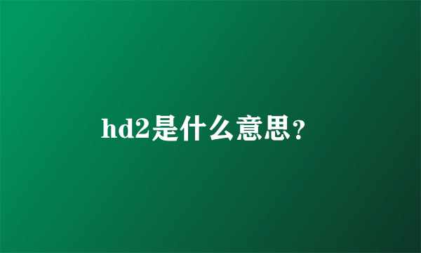 hd2是什么意思？