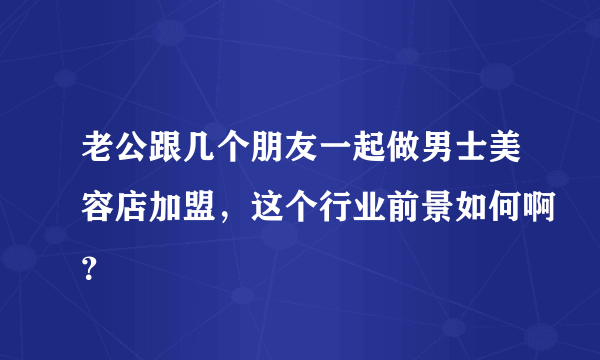 老公跟几个朋友一起做男士美容店加盟，这个行业前景如何啊？