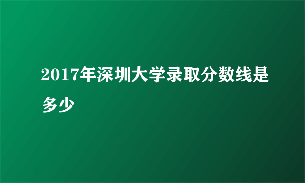 2017年深圳大学录取分数线是多少