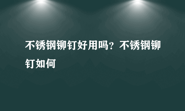 不锈钢铆钉好用吗？不锈钢铆钉如何