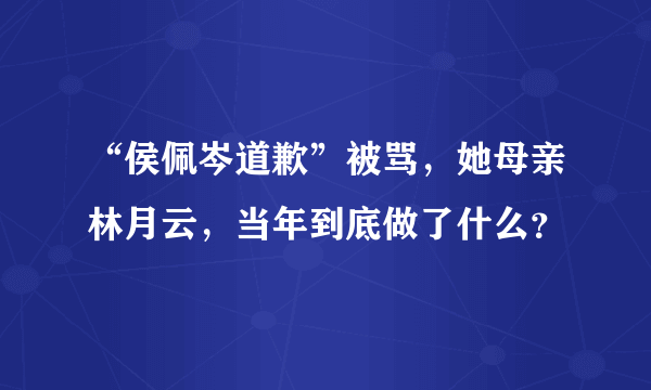 “侯佩岑道歉”被骂，她母亲林月云，当年到底做了什么？