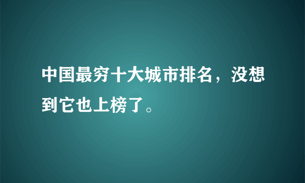 中国最穷十大城市排名，没想到它也上榜了。 