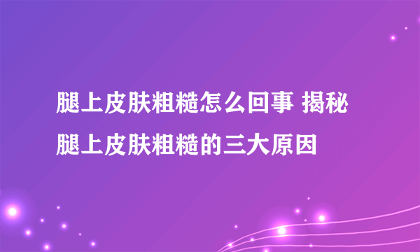 腿上皮肤粗糙怎么回事 揭秘腿上皮肤粗糙的三大原因