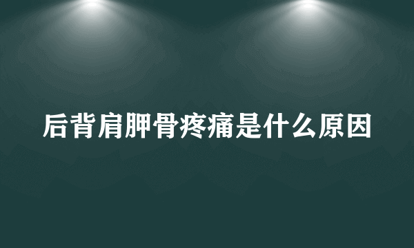 后背肩胛骨疼痛是什么原因