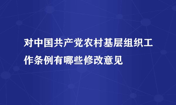 对中国共产党农村基层组织工作条例有哪些修改意见