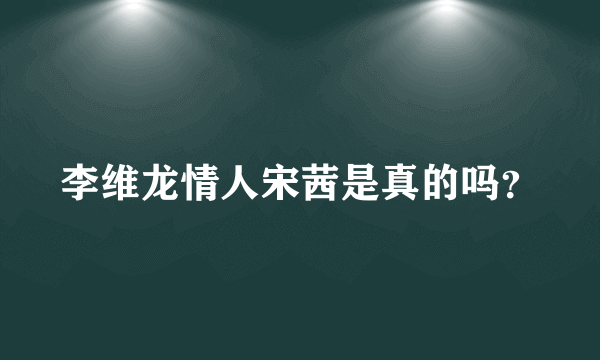 李维龙情人宋茜是真的吗？