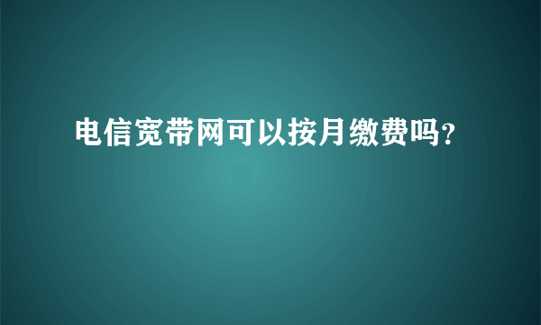 电信宽带网可以按月缴费吗？