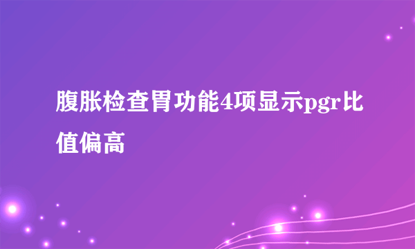 腹胀检查胃功能4项显示pgr比值偏高