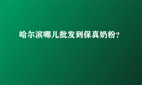 哈尔滨哪儿批发到保真奶粉？