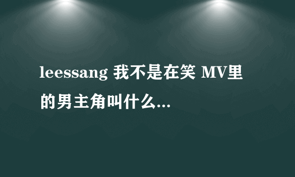 leessang 我不是在笑 MV里的男主角叫什么啊 还有中文歌词 我想知道他唱的是什么