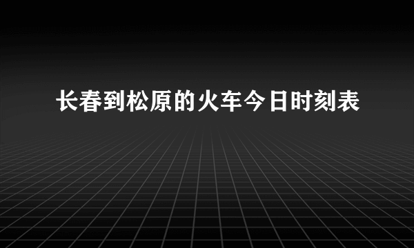 长春到松原的火车今日时刻表