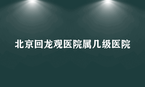 北京回龙观医院属几级医院