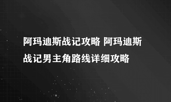 阿玛迪斯战记攻略 阿玛迪斯战记男主角路线详细攻略