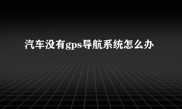 汽车没有gps导航系统怎么办