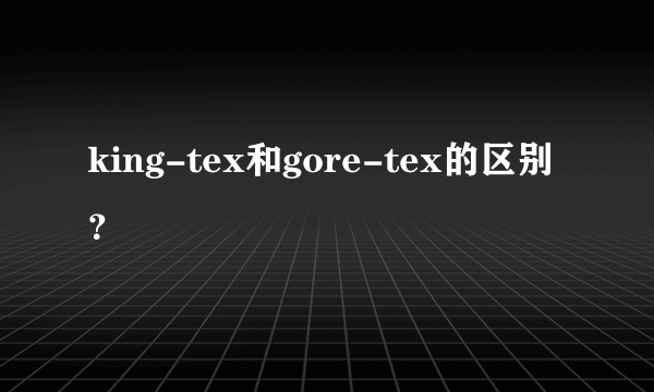 king-tex和gore-tex的区别？