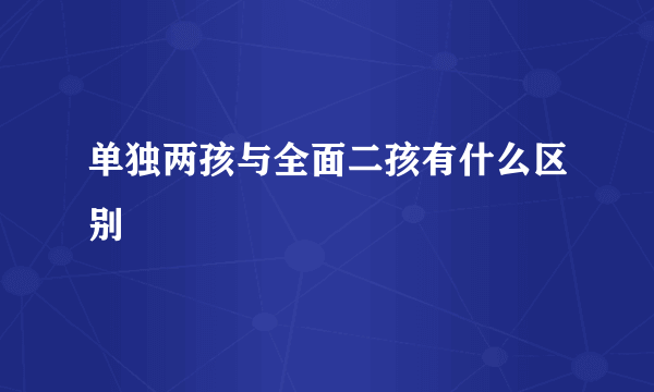 单独两孩与全面二孩有什么区别