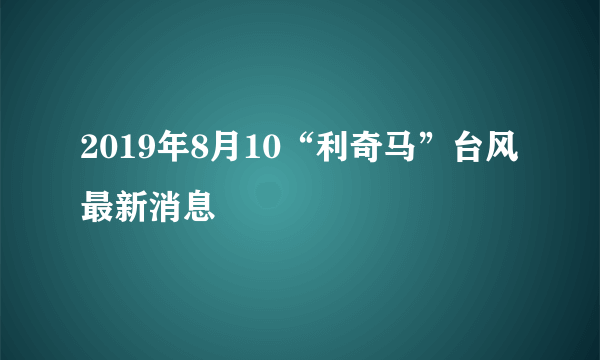 2019年8月10“利奇马”台风最新消息