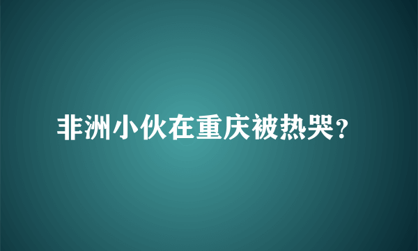 非洲小伙在重庆被热哭？