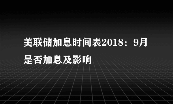 美联储加息时间表2018：9月是否加息及影响