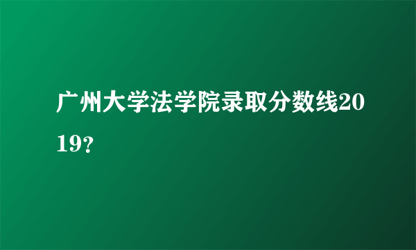 广州大学法学院录取分数线2019？