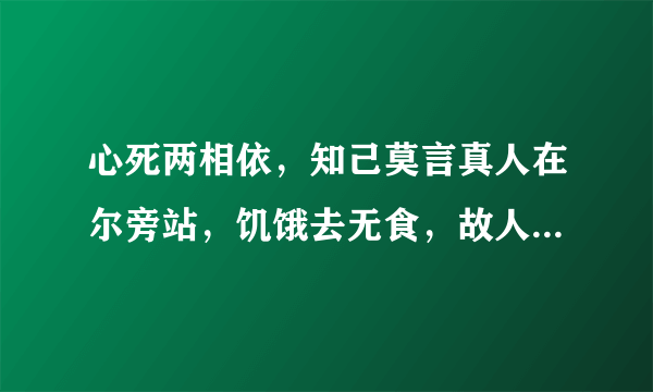 心死两相依，知己莫言真人在尔旁站，饥饿去无食，故人想永共，还来还要走。至死都相遇。