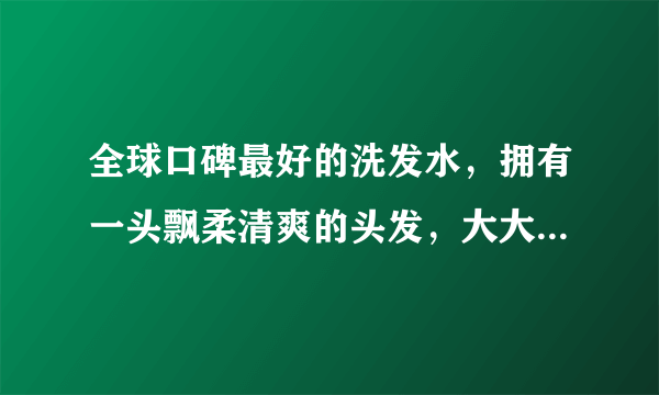 全球口碑最好的洗发水，拥有一头飘柔清爽的头发，大大提升高颜值