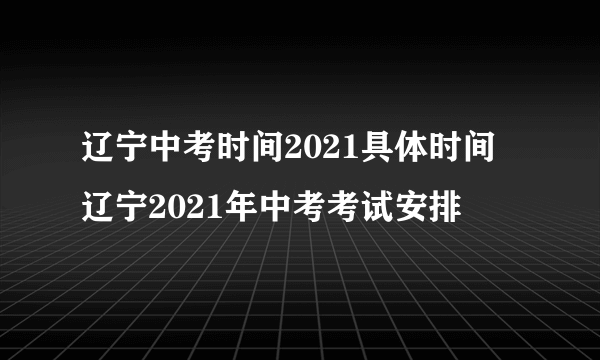 辽宁中考时间2021具体时间 辽宁2021年中考考试安排