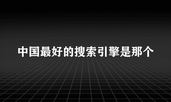 中国最好的搜索引擎是那个