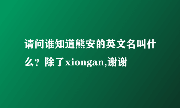 请问谁知道熊安的英文名叫什么？除了xiongan,谢谢