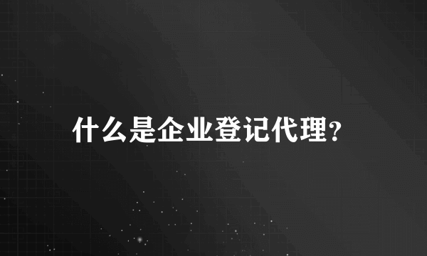 什么是企业登记代理？