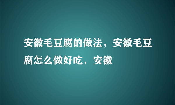 安徽毛豆腐的做法，安徽毛豆腐怎么做好吃，安徽