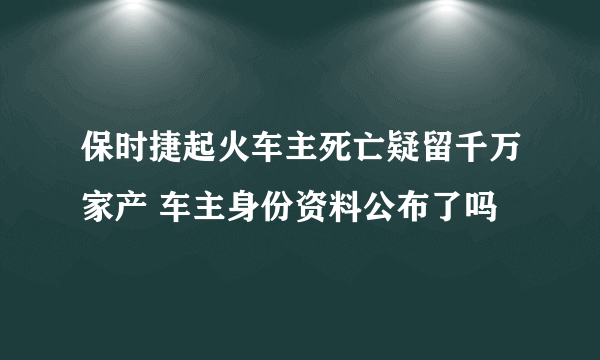 保时捷起火车主死亡疑留千万家产 车主身份资料公布了吗