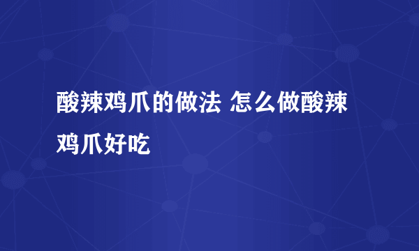 酸辣鸡爪的做法 怎么做酸辣鸡爪好吃