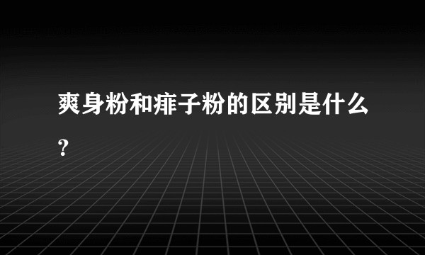 爽身粉和痱子粉的区别是什么？