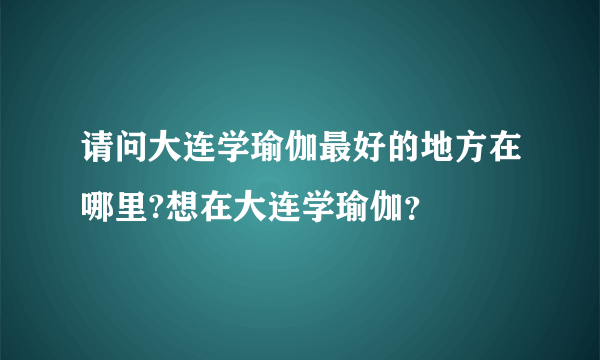 请问大连学瑜伽最好的地方在哪里?想在大连学瑜伽？