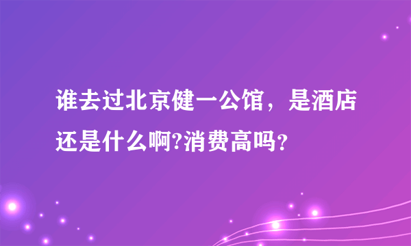 谁去过北京健一公馆，是酒店还是什么啊?消费高吗？