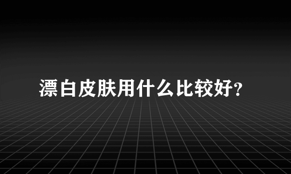 漂白皮肤用什么比较好？