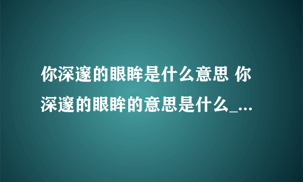 你深邃的眼眸是什么意思 你深邃的眼眸的意思是什么_飞外经验