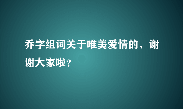 乔字组词关于唯美爱情的，谢谢大家啦？